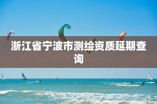 浙江省寧波市測繪資質延期查詢