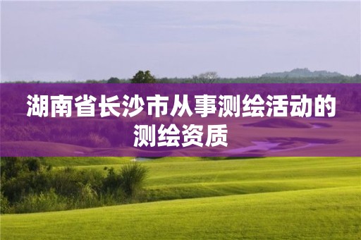 湖南省長(zhǎng)沙市從事測(cè)繪活動(dòng)的測(cè)繪資質(zhì)