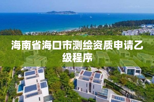 海南省海口市測繪資質申請乙級程序