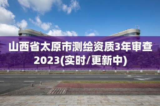 山西省太原市測(cè)繪資質(zhì)3年審查2023(實(shí)時(shí)/更新中)