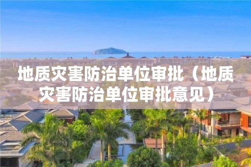 地質(zhì)災(zāi)害防治單位審批（地質(zhì)災(zāi)害防治單位審批意見）