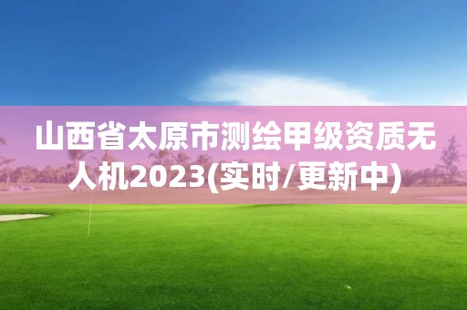 山西省太原市測繪甲級資質無人機2023(實時/更新中)