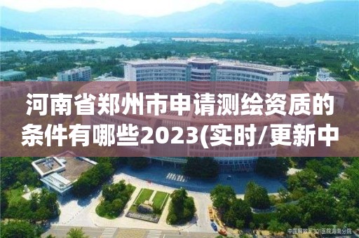 河南省鄭州市申請(qǐng)測(cè)繪資質(zhì)的條件有哪些2023(實(shí)時(shí)/更新中)