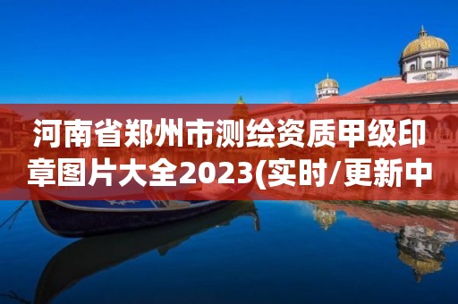 河南省鄭州市測繪資質甲級印章圖片大全2023(實時/更新中)