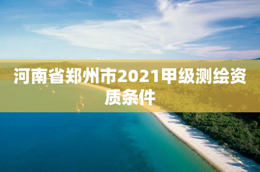 河南省鄭州市2021甲級測繪資質(zhì)條件