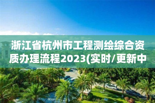 浙江省杭州市工程測繪綜合資質辦理流程2023(實時/更新中)