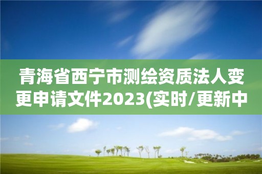 青海省西寧市測繪資質法人變更申請文件2023(實時/更新中)