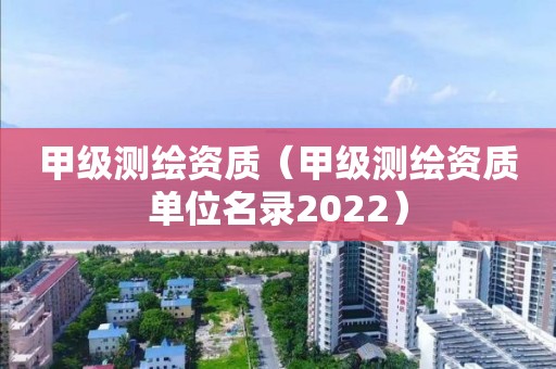 甲級測繪資質(zhì)（甲級測繪資質(zhì)單位名錄2022）