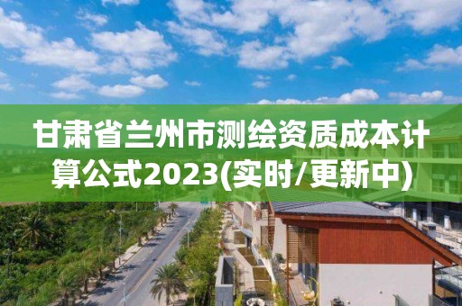 甘肅省蘭州市測繪資質(zhì)成本計算公式2023(實時/更新中)