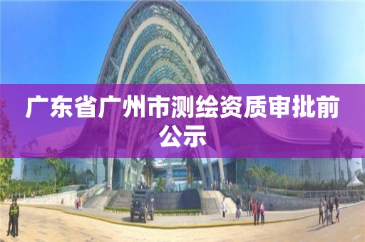 廣東省廣州市測繪資質審批前公示