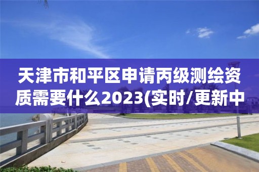 天津市和平區(qū)申請丙級測繪資質(zhì)需要什么2023(實時/更新中)