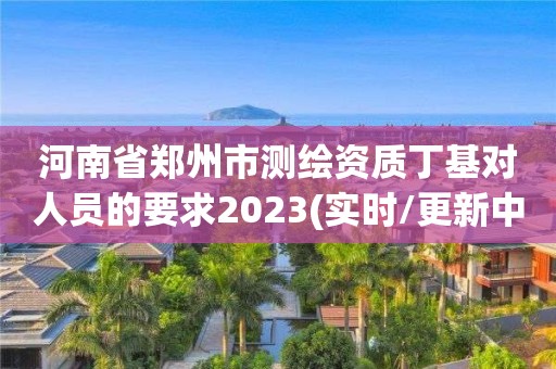 河南省鄭州市測繪資質丁基對人員的要求2023(實時/更新中)