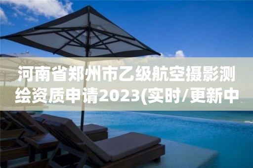 河南省鄭州市乙級航空攝影測繪資質申請2023(實時/更新中)