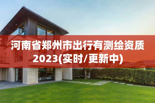 河南省鄭州市出行有測繪資質2023(實時/更新中)