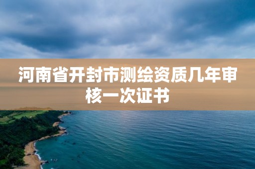 河南省開封市測繪資質幾年審核一次證書