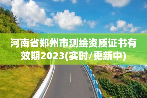 河南省鄭州市測繪資質證書有效期2023(實時/更新中)