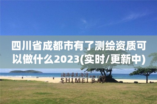 四川省成都市有了測繪資質(zhì)可以做什么2023(實時/更新中)