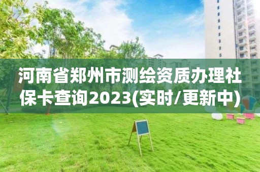 河南省鄭州市測繪資質辦理社保卡查詢2023(實時/更新中)