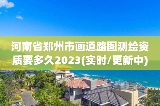 河南省鄭州市畫道路圖測繪資質要多久2023(實時/更新中)