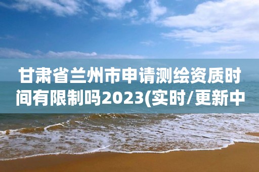 甘肅省蘭州市申請(qǐng)測(cè)繪資質(zhì)時(shí)間有限制嗎2023(實(shí)時(shí)/更新中)