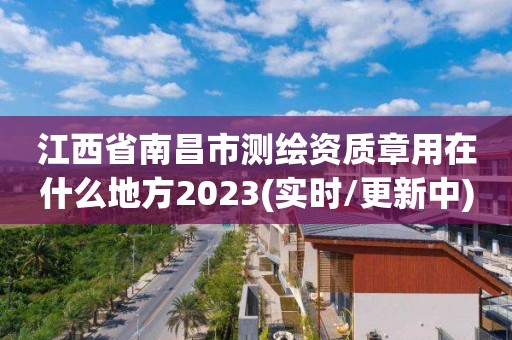 江西省南昌市測繪資質章用在什么地方2023(實時/更新中)