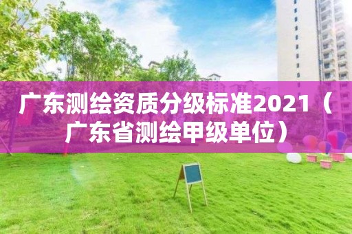 廣東測(cè)繪資質(zhì)分級(jí)標(biāo)準(zhǔn)2021（廣東省測(cè)繪甲級(jí)單位）