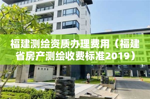 福建測繪資質辦理費用（福建省房產測繪收費標準2019）