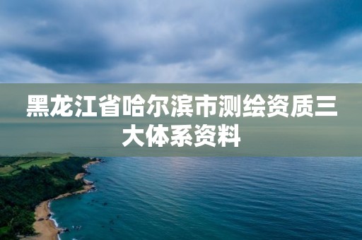 黑龍江省哈爾濱市測繪資質(zhì)三大體系資料