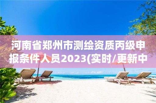 河南省鄭州市測繪資質丙級申報條件人員2023(實時/更新中)