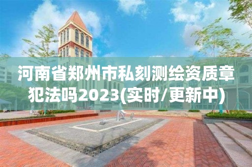 河南省鄭州市私刻測繪資質章犯法嗎2023(實時/更新中)