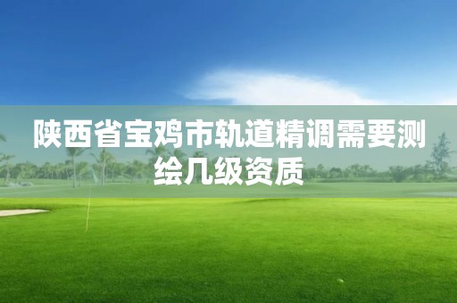 陜西省寶雞市軌道精調需要測繪幾級資質