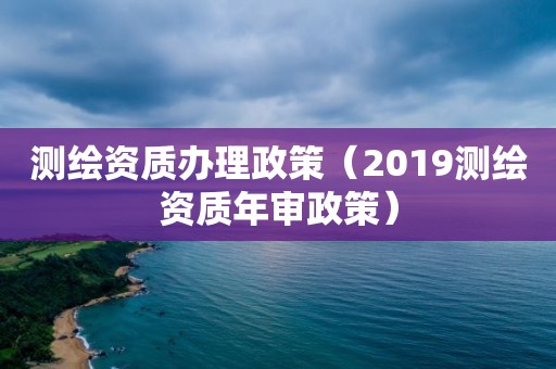 測(cè)繪資質(zhì)辦理政策（2019測(cè)繪資質(zhì)年審政策）