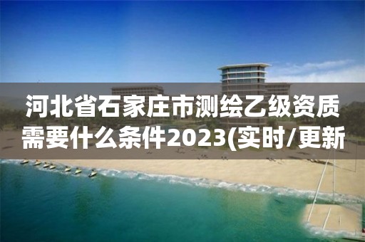 河北省石家莊市測繪乙級資質需要什么條件2023(實時/更新中)