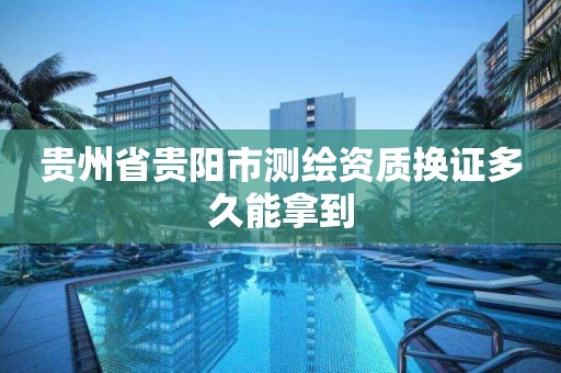 貴州省貴陽市測繪資質換證多久能拿到