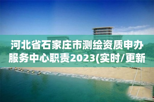 河北省石家莊市測(cè)繪資質(zhì)申辦服務(wù)中心職責(zé)2023(實(shí)時(shí)/更新中)