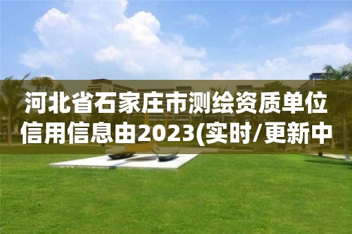 河北省石家莊市測繪資質(zhì)單位信用信息由2023(實時/更新中)