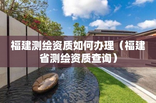 福建測繪資質如何辦理（福建省測繪資質查詢）