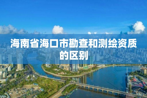 海南省海口市勘查和測繪資質的區別