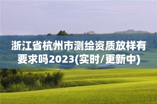 浙江省杭州市測繪資質放樣有要求嗎2023(實時/更新中)