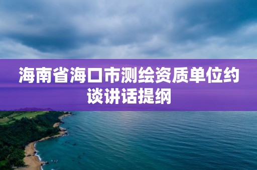 海南省海口市測繪資質單位約談講話提綱