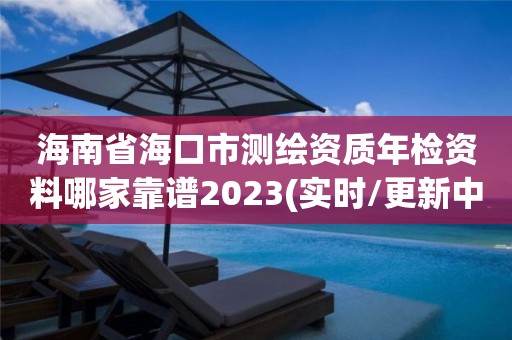 海南省海口市測繪資質年檢資料哪家靠譜2023(實時/更新中)