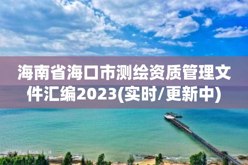 海南省海口市測繪資質管理文件匯編2023(實時/更新中)