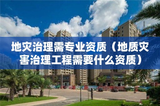 地災治理需專業資質（地質災害治理工程需要什么資質）