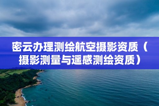 密云辦理測(cè)繪航空攝影資質(zhì)（攝影測(cè)量與遙感測(cè)繪資質(zhì)）