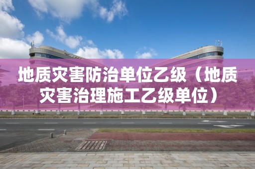 地質災害防治單位乙級（地質災害治理施工乙級單位）