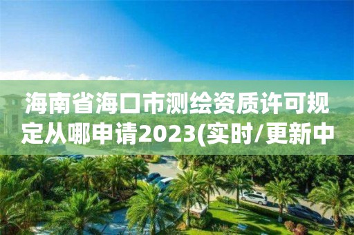 海南省海口市測(cè)繪資質(zhì)許可規(guī)定從哪申請(qǐng)2023(實(shí)時(shí)/更新中)