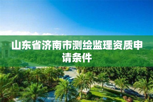 山東省濟南市測繪監理資質申請條件