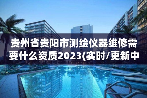 貴州省貴陽市測繪儀器維修需要什么資質2023(實時/更新中)