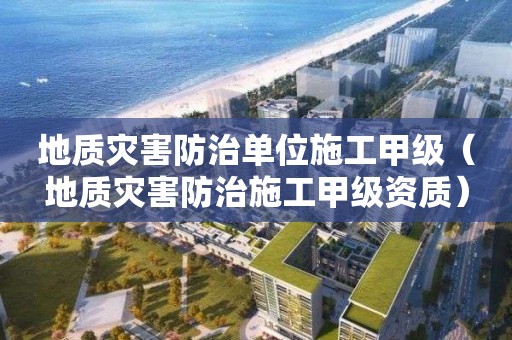 地質災害防治單位施工甲級（地質災害防治施工甲級資質）