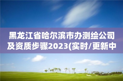 黑龍江省哈爾濱市辦測(cè)繪公司及資質(zhì)步驟2023(實(shí)時(shí)/更新中)